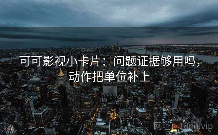 可可影视小卡片:问题证据够用吗,动作把单位补上 第2张 可可影视小卡片:问题证据够用吗,动作把单位补上 第2张