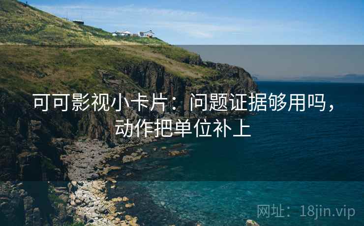 可可影视小卡片:问题证据够用吗,动作把单位补上