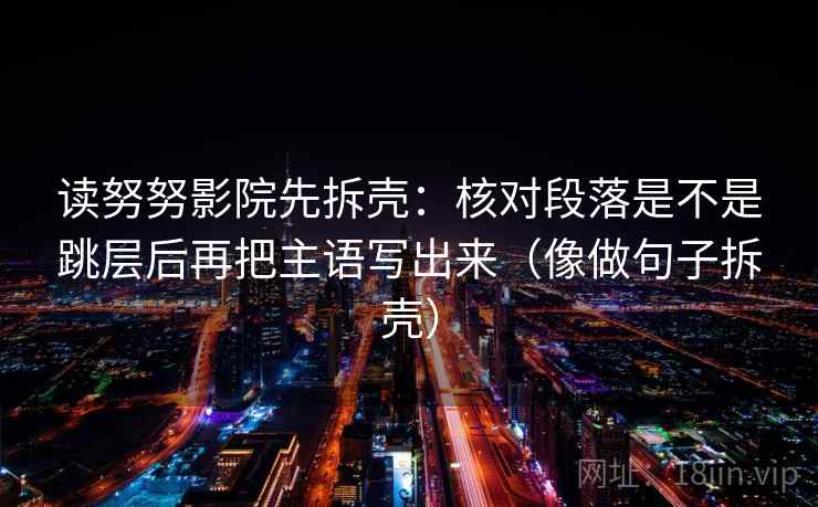 读努努影院先拆壳:核对段落是不是跳层后再把主语写出来(像做句子拆壳)