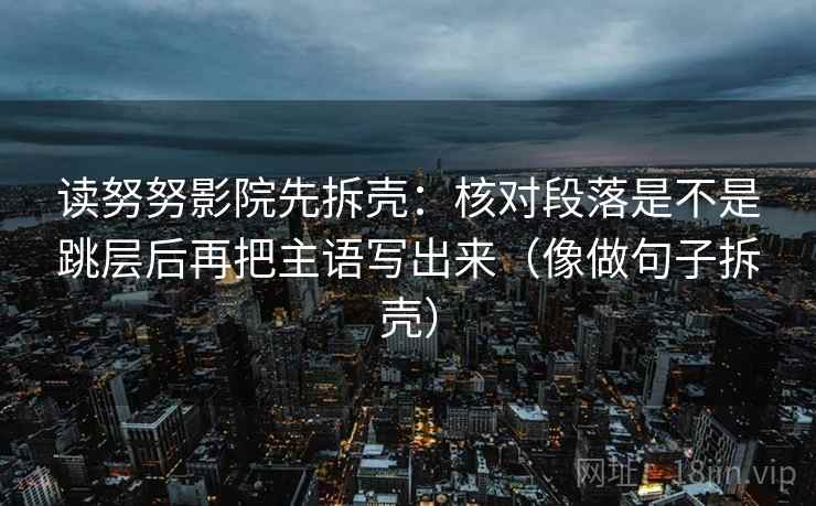 读努努影院先拆壳:核对段落是不是跳层后再把主语写出来(像做句子拆壳) 第2张 读努努影院先拆壳:核对段落是不是跳层后再把主语写出来(像做句子拆壳) 第2张
