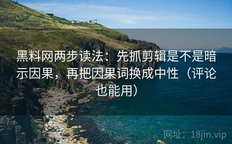 黑料网两步读法：先抓剪辑是不是暗示因果，再把因果词换成中性（评论也能用）