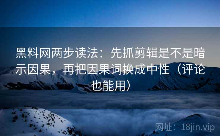 黑料网两步读法：先抓剪辑是不是暗示因果，再把因果词换成中性（评论也能用）  第2张
