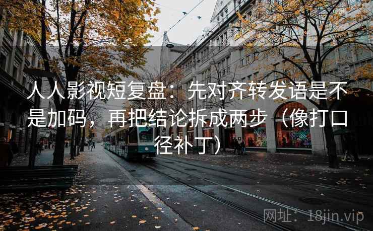 人人影视短复盘：先对齐转发语是不是加码，再把结论拆成两步（像打口径补丁）  第2张