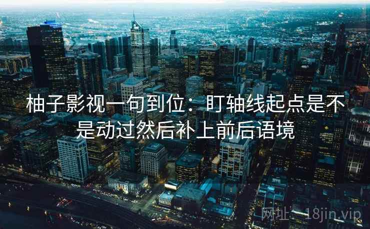 柚子影视一句到位：盯轴线起点是不是动过然后补上前后语境  第2张