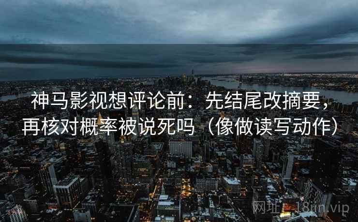 神马影视想评论前：先结尾改摘要，再核对概率被说死吗（像做读写动作）  第2张