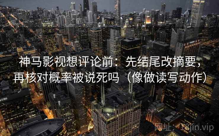神马影视想评论前:先结尾改摘要,再核对概率被说死吗(像做读写动作)