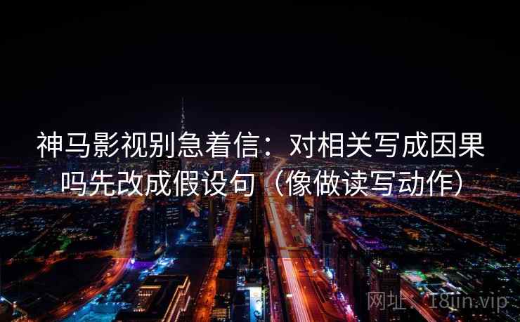 神马影视别急着信:对相关写成因果吗先改成假设句(像做读写动作) 第2张 神马影视别急着信:对相关写成因果吗先改成假设句(像做读写动作) 第2张
