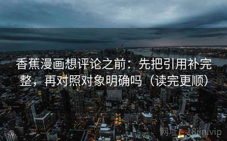 香蕉漫画想评论之前:先把引用补完整,再对照对象明确吗(读完更顺) 第2张 香蕉漫画想评论之前:先把引用补完整,再对照对象明确吗(读完更顺) 第2张