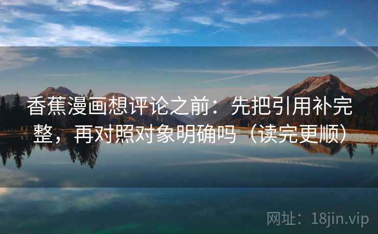 香蕉漫画想评论之前:先把引用补完整,再对照对象明确吗(读完更顺)