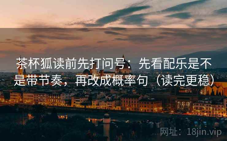 茶杯狐读前先打问号:先看配乐是不是带节奏,再改成概率句(读完更稳) 第2张 茶杯狐读前先打问号:先看配乐是不是带节奏,再改成概率句(读完更稳) 第2张