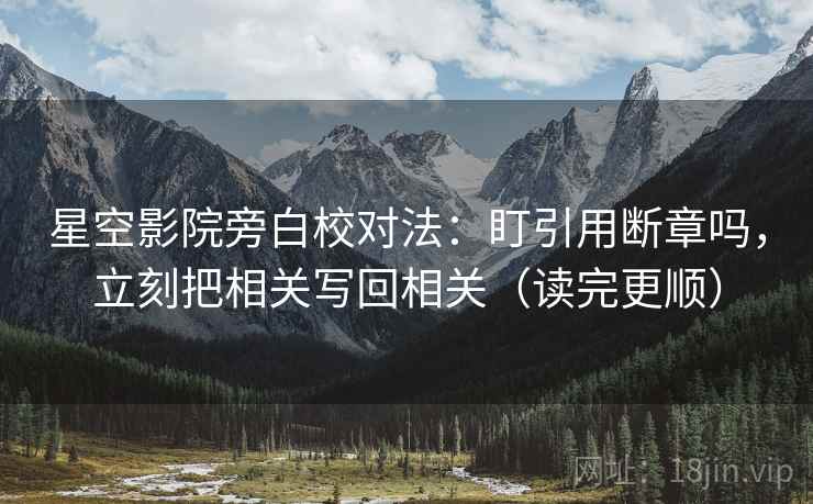 星空影院旁白校对法:盯引用断章吗,立刻把相关写回相关(读完更顺) 第2张 星空影院旁白校对法:盯引用断章吗,立刻把相关写回相关(读完更顺) 第2张