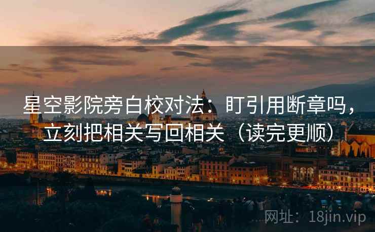 星空影院旁白校对法:盯引用断章吗,立刻把相关写回相关(读完更顺)