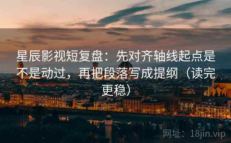 星辰影视短复盘:先对齐轴线起点是不是动过,再把段落写成提纲(读完更稳)
