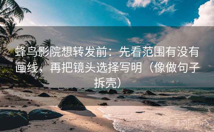 蜂鸟影院想转发前:先看范围有没有画线,再把镜头选择写明(像做句子拆壳)