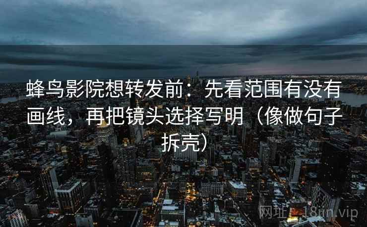蜂鸟影院想转发前：先看范围有没有画线，再把镜头选择写明（像做句子拆壳）  第2张