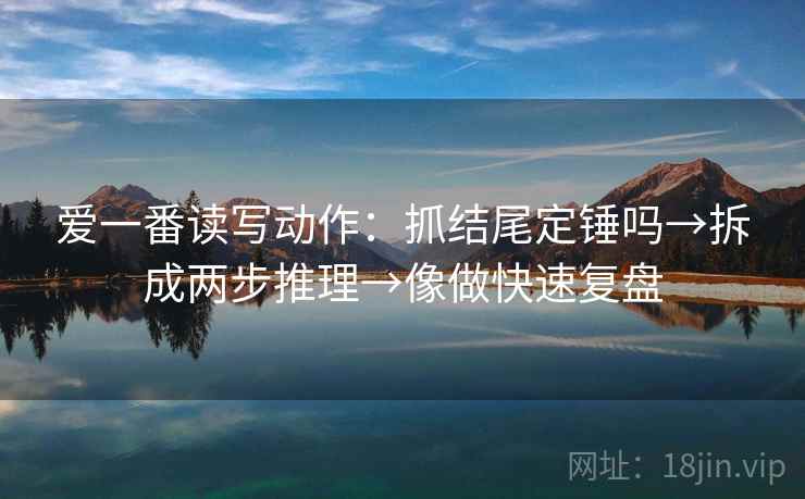 爱一番读写动作：抓结尾定锤吗→拆成两步推理→像做快速复盘