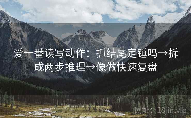 爱一番读写动作:抓结尾定锤吗→拆成两步推理→像做快速复盘 第2张 爱一番读写动作:抓结尾定锤吗→拆成两步推理→像做快速复盘 第2张