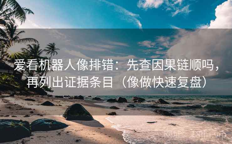 爱看机器人像排错：先查因果链顺吗，再列出证据条目（像做快速复盘）