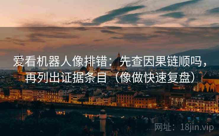 爱看机器人像排错：先查因果链顺吗，再列出证据条目（像做快速复盘）  第2张