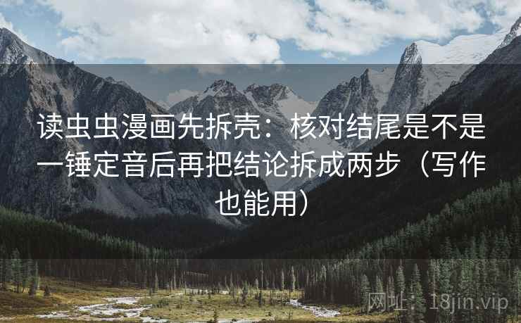 读虫虫漫画先拆壳：核对结尾是不是一锤定音后再把结论拆成两步（写作也能用）