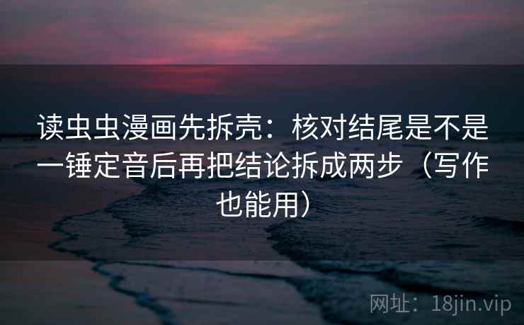 读虫虫漫画先拆壳:核对结尾是不是一锤定音后再把结论拆成两步(写作也能用) 第2张 读虫虫漫画先拆壳:核对结尾是不是一锤定音后再把结论拆成两步(写作也能用) 第2张