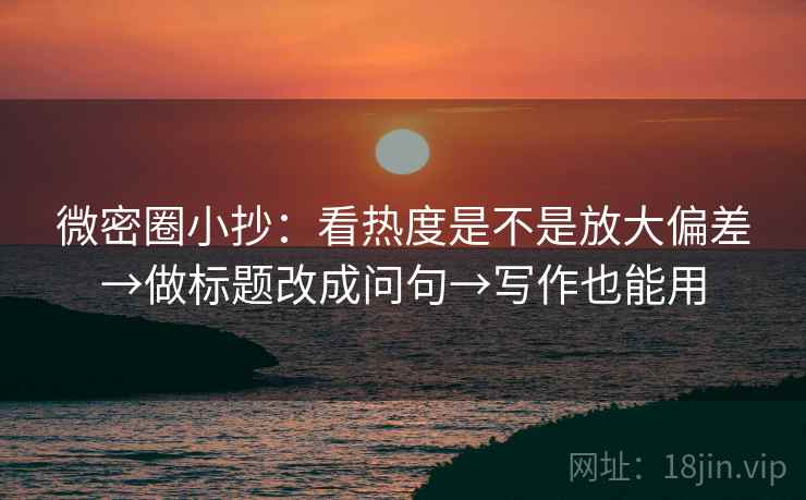 微密圈小抄：看热度是不是放大偏差→做标题改成问句→写作也能用