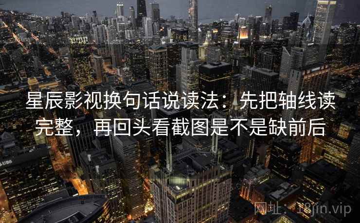 星辰影视换句话说读法：先把轴线读完整，再回头看截图是不是缺前后  第2张