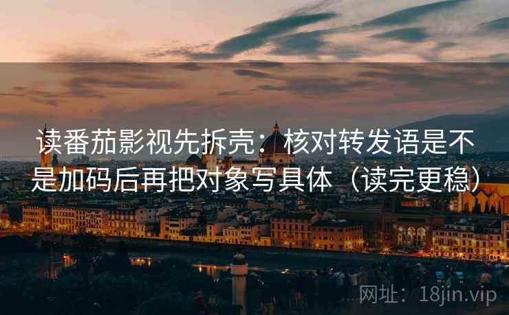 读番茄影视先拆壳:核对转发语是不是加码后再把对象写具体(读完更稳)