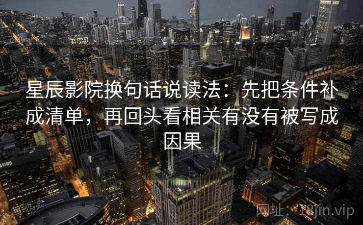 星辰影院换句话说读法：先把条件补成清单，再回头看相关有没有被写成因果  第2张