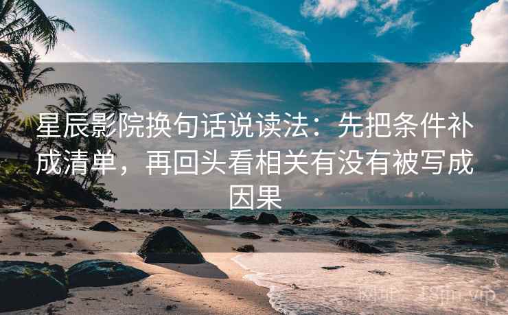 星辰影院换句话说读法:先把条件补成清单,再回头看相关有没有被写成因果