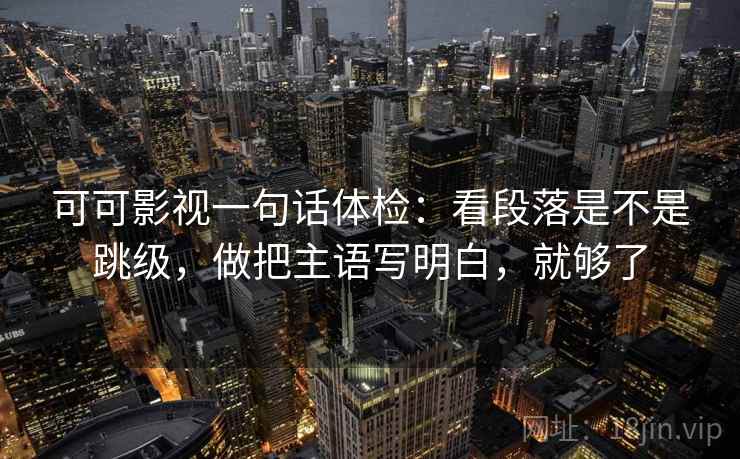 可可影视一句话体检:看段落是不是跳级,做把主语写明白,就够了 第2张 可可影视一句话体检:看段落是不是跳级,做把主语写明白,就够了 第2张