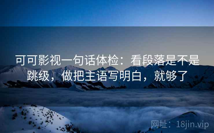可可影视一句话体检:看段落是不是跳级,做把主语写明白,就够了
