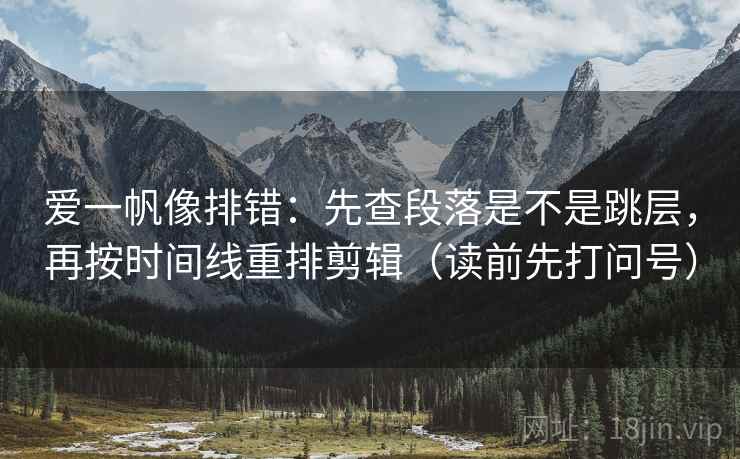 爱一帆像排错:先查段落是不是跳层,再按时间线重排剪辑(读前先打问号) 第2张 爱一帆像排错:先查段落是不是跳层,再按时间线重排剪辑(读前先打问号) 第2张