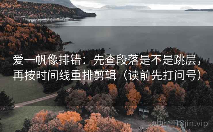爱一帆像排错:先查段落是不是跳层,再按时间线重排剪辑(读前先打问号)