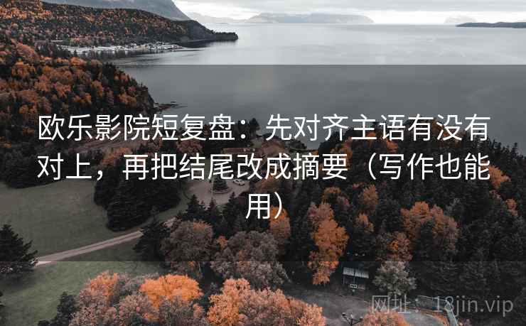 欧乐影院短复盘:先对齐主语有没有对上,再把结尾改成摘要(写作也能用)