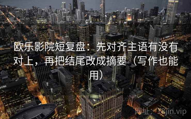 欧乐影院短复盘：先对齐主语有没有对上，再把结尾改成摘要（写作也能用）  第2张