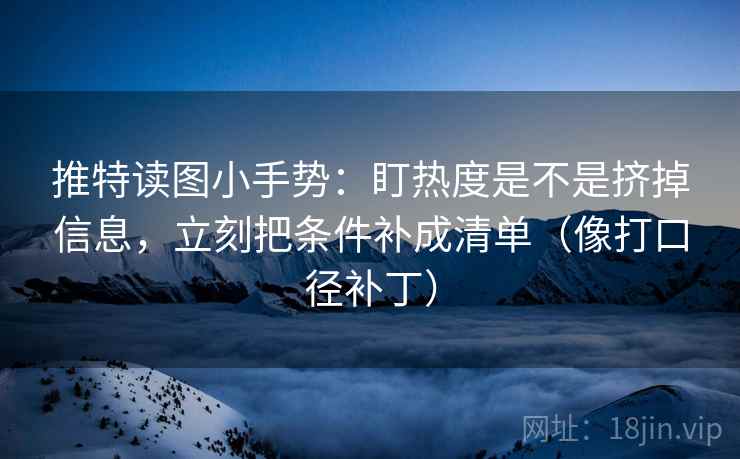 推特读图小手势：盯热度是不是挤掉信息，立刻把条件补成清单（像打口径补丁）
