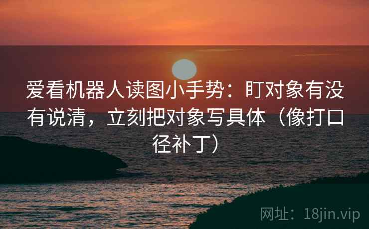 爱看机器人读图小手势：盯对象有没有说清，立刻把对象写具体（像打口径补丁）