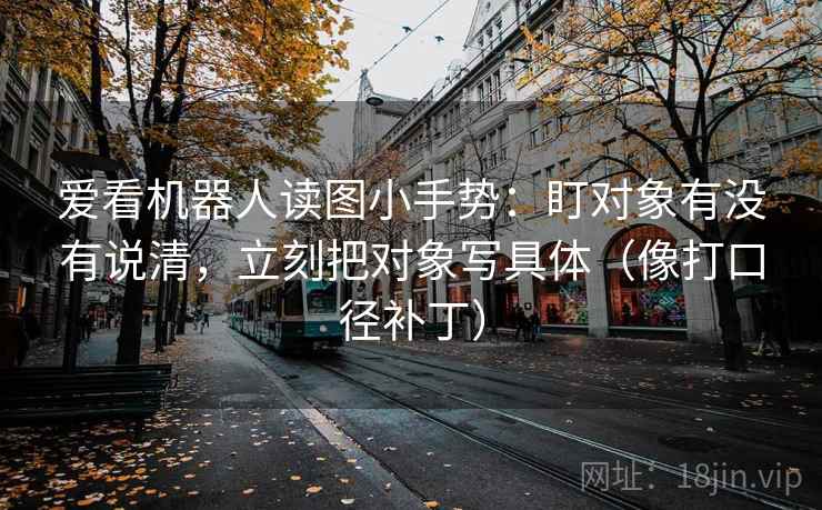 爱看机器人读图小手势:盯对象有没有说清,立刻把对象写具体(像打口径补丁) 第2张 爱看机器人读图小手势:盯对象有没有说清,立刻把对象写具体(像打口径补丁) 第2张
