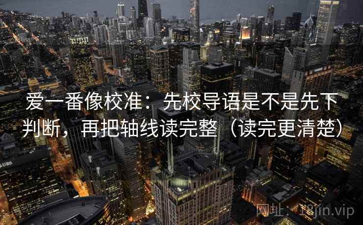 爱一番像校准:先校导语是不是先下判断,再把轴线读完整(读完更清楚) 第2张 爱一番像校准:先校导语是不是先下判断,再把轴线读完整(读完更清楚) 第2张