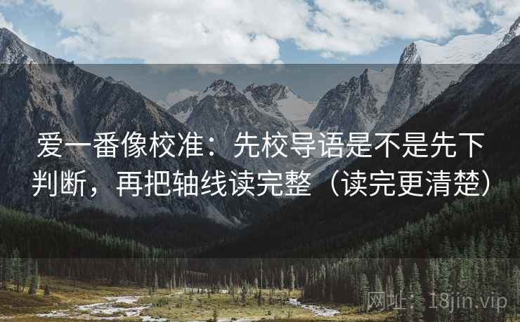 爱一番像校准：先校导语是不是先下判断，再把轴线读完整（读完更清楚）
