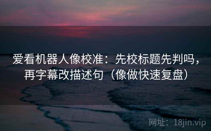 爱看机器人像校准:先校标题先判吗,再字幕改描述句(像做快速复盘) 第2张 爱看机器人像校准:先校标题先判吗,再字幕改描述句(像做快速复盘) 第2张