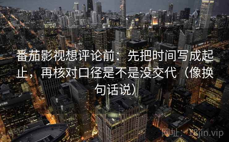 番茄影视想评论前:先把时间写成起止,再核对口径是不是没交代(像换句话说)
