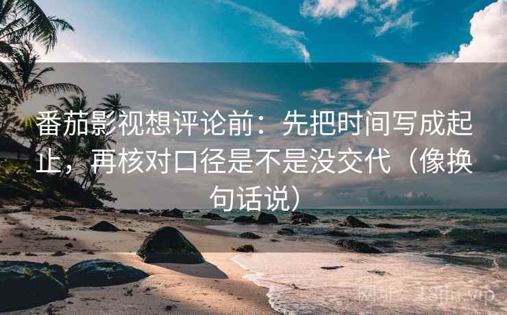 番茄影视想评论前：先把时间写成起止，再核对口径是不是没交代（像换句话说）  第2张