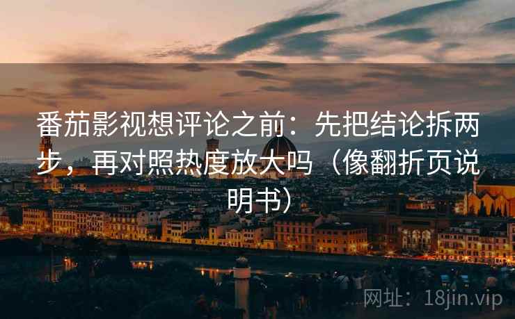 番茄影视想评论之前:先把结论拆两步,再对照热度放大吗(像翻折页说明书)