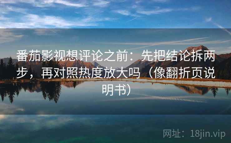 番茄影视想评论之前:先把结论拆两步,再对照热度放大吗(像翻折页说明书) 第2张 番茄影视想评论之前:先把结论拆两步,再对照热度放大吗(像翻折页说明书) 第2张