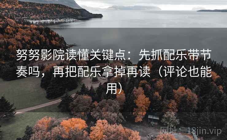 努努影院读懂关键点:先抓配乐带节奏吗,再把配乐拿掉再读(评论也能用)