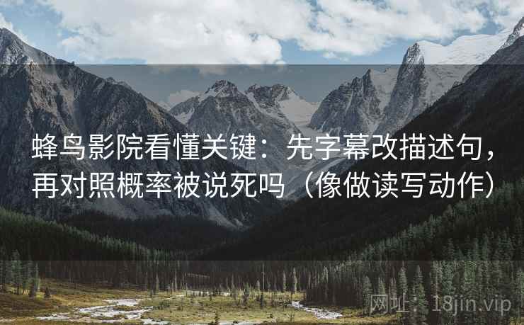 蜂鸟影院看懂关键:先字幕改描述句,再对照概率被说死吗(像做读写动作) 第2张 蜂鸟影院看懂关键:先字幕改描述句,再对照概率被说死吗(像做读写动作) 第2张