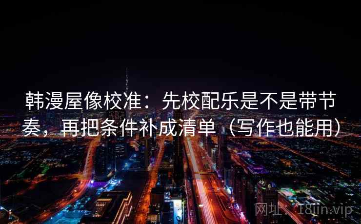 韩漫屋像校准：先校配乐是不是带节奏，再把条件补成清单（写作也能用）  第2张