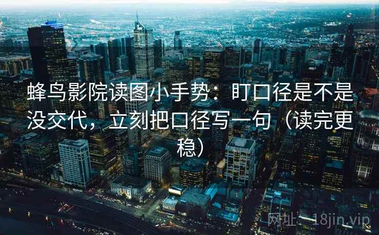 蜂鸟影院读图小手势：盯口径是不是没交代，立刻把口径写一句（读完更稳）